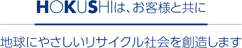 HOKUSHIはお客様と共に地球に優しいリサイクル社会を創造します