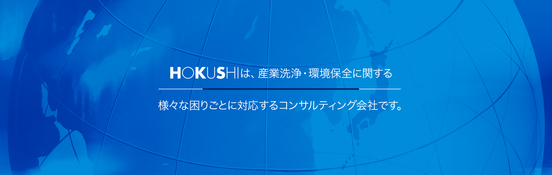 HOKUSHIは、 産業洗浄・環境保全に関する様々な困りごとに 対応するコンサルティング会社です。